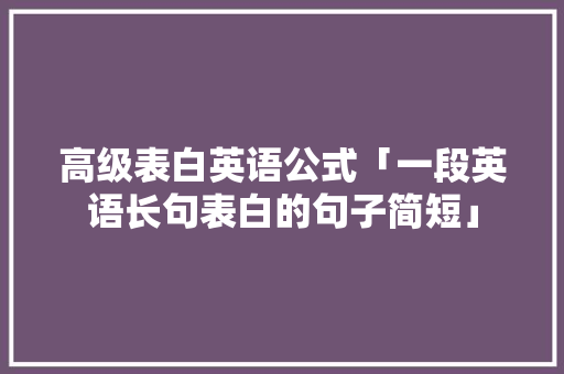 高级表白英语公式「一段英语长句表白的句子简短」 高级表白英语公式「一段英语长句表白的句子简短」 聊天话题