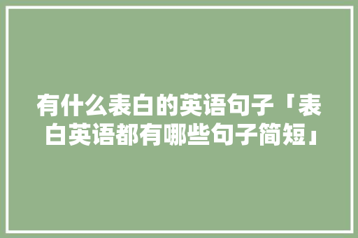 有什么表白的英语句子「表白英语都有哪些句子简短」 有什么表白的英语句子「表白英语都有哪些句子简短」 土味情话