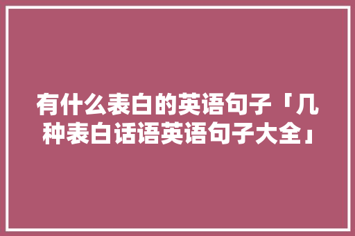 有什么表白的英语句子「几种表白话语英语句子大全」 有什么表白的英语句子「几种表白话语英语句子大全」 撩妹套路