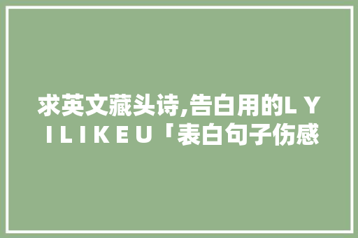 求英文藏头诗,告白用的L Y I L I K E U「表白句子伤感语录英语版带翻译」 求英文藏头诗,告白用的L Y I L I K E U「表白句子伤感语录英语版带翻译」 土味情话