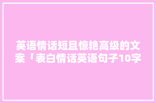 英语情话短且惊艳高级的文案「表白情话英语句子10字左右」 英语情话短且惊艳高级的文案「表白情话英语句子10字左右」 土味情话