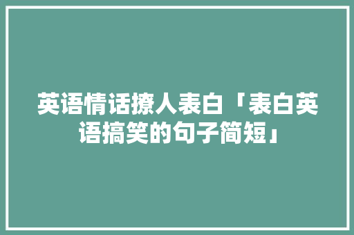 英语情话撩人表白「表白英语搞笑的句子简短」 土味情话 英语情话撩人表白「表白英语搞笑的句子简短」 英语情话撩人表白「表白英语搞笑的句子简短」 土味情话