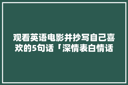 观看英语电影并抄写自己喜欢的5句话「深情表白情话英语句子简短」 观看英语电影并抄写自己喜欢的5句话「深情表白情话英语句子简短」 聊天话题