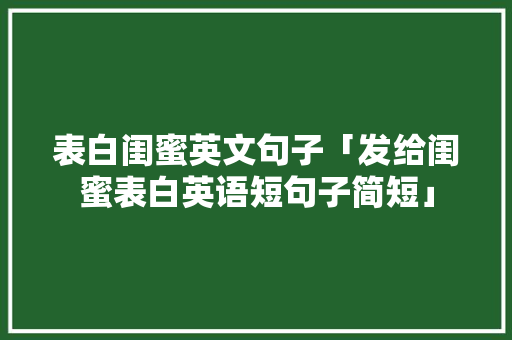 表白闺蜜英文句子「发给闺蜜表白英语短句子简短」 表白句子 表白闺蜜英文句子「发给闺蜜表白英语短句子简短」 表白闺蜜英文句子「发给闺蜜表白英语短句子简短」 表白句子