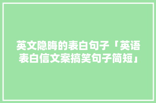 英文隐晦的表白句子「英语表白信文案搞笑句子简短」 英文隐晦的表白句子「英语表白信文案搞笑句子简短」 表白句子