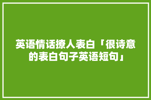 英语情话撩人表白「很诗意的表白句子英语短句」 英语情话撩人表白「很诗意的表白句子英语短句」 恋爱技巧