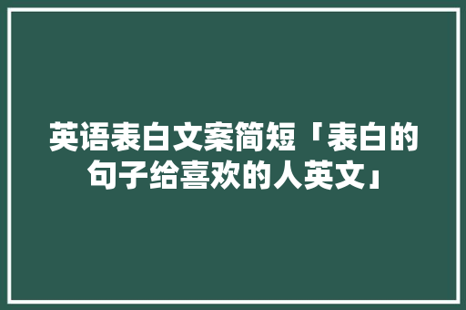 英语表白文案简短「表白的句子给喜欢的人英文」 英语表白文案简短「表白的句子给喜欢的人英文」 土味情话
