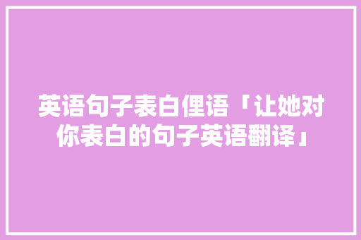英语句子表白俚语「让她对你表白的句子英语翻译」 英语句子表白俚语「让她对你表白的句子英语翻译」 撩妹套路