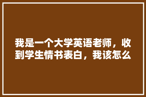 我是一个大学英语老师，收到学生情书表白，我该怎么做「英语老师表白成功的句子简短」 我是一个大学英语老师，收到学生情书表白，我该怎么做「英语老师表白成功的句子简短」 聊天话题