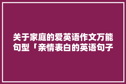 关于家庭的爱英语作文万能句型「亲情表白的英语句子简短」 关于家庭的爱英语作文万能句型「亲情表白的英语句子简短」 表白句子
