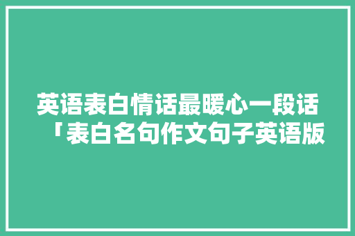 英语表白情话最暖心一段话「表白名句作文句子英语版带翻译」 英语表白情话最暖心一段话「表白名句作文句子英语版带翻译」 土味情话