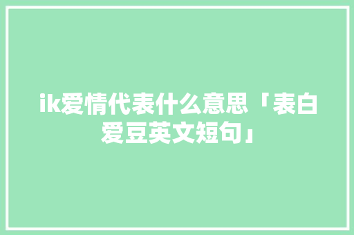 ik爱情代表什么意思「表白爱豆英文短句」 ik爱情代表什么意思「表白爱豆英文短句」 恋爱技巧