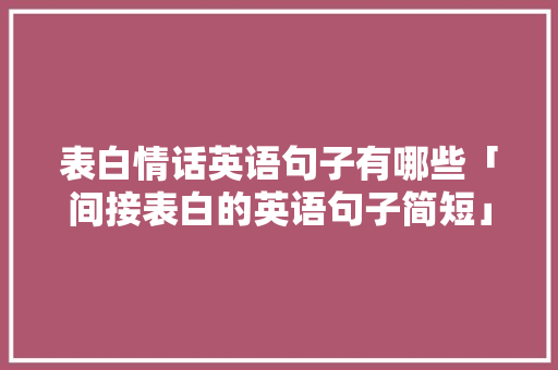 表白情话英语句子有哪些「间接表白的英语句子简短」 表白情话英语句子有哪些「间接表白的英语句子简短」 土味情话