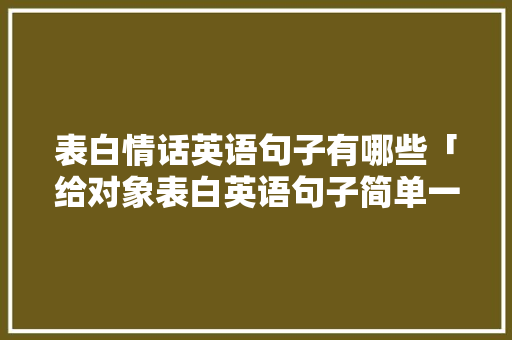 表白情话英语句子有哪些「给对象表白英语句子简单一点」 表白情话英语句子有哪些「给对象表白英语句子简单一点」 恋爱技巧