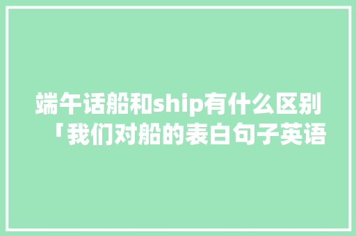 端午话船和ship有什么区别「我们对船的表白句子英语翻译」 端午话船和ship有什么区别「我们对船的表白句子英语翻译」 聊天话题