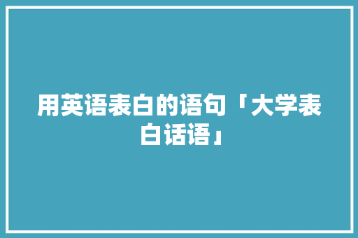 用英语表白的语句「大学表白话语」 用英语表白的语句「大学表白话语」 土味情话