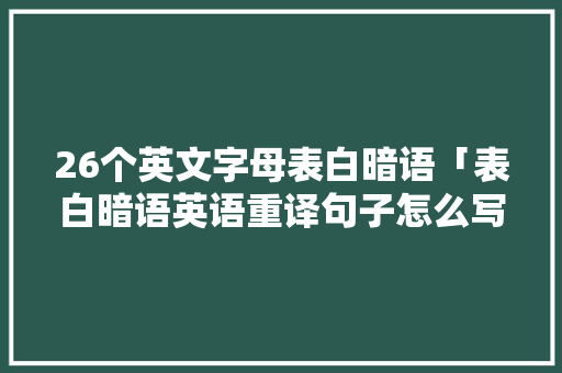 26个英文字母表白暗语「表白暗语英语重译句子怎么写」 26个英文字母表白暗语「表白暗语英语重译句子怎么写」 聊天话题