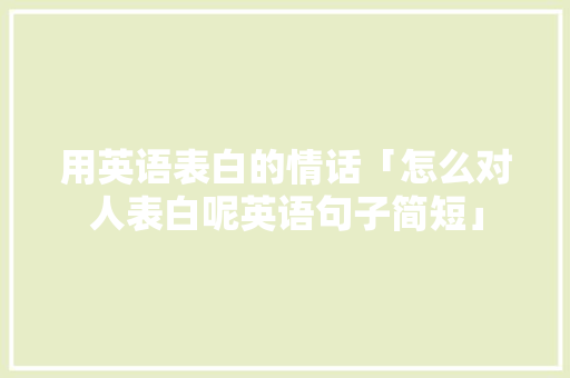 用英语表白的情话「怎么对人表白呢英语句子简短」 用英语表白的情话「怎么对人表白呢英语句子简短」 撩妹套路