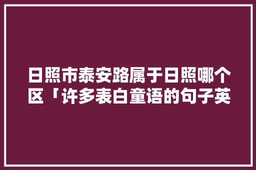 日照市泰安路属于日照哪个区「许多表白童语的句子英语翻译」 日照市泰安路属于日照哪个区「许多表白童语的句子英语翻译」 聊天话题
