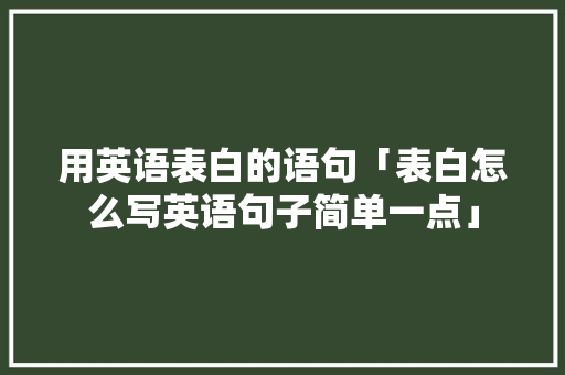 用英语表白的语句「表白怎么写英语句子简单一点」 用英语表白的语句「表白怎么写英语句子简单一点」 表白句子