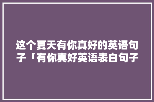 这个夏天有你真好的英语句子「有你真好英语表白句子简短」 这个夏天有你真好的英语句子「有你真好英语表白句子简短」 表白句子