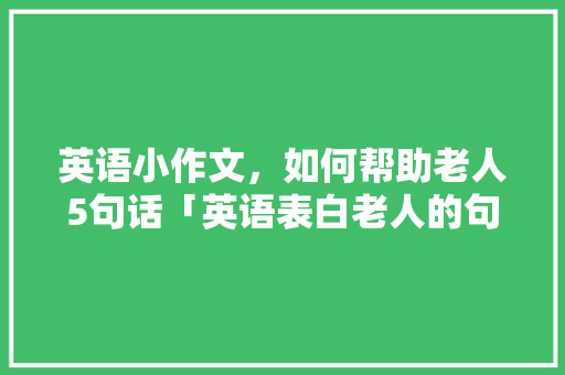 英语小作文，如何帮助老人5句话「英语表白老人的句子有哪些简短」 英语小作文，如何帮助老人5句话「英语表白老人的句子有哪些简短」 表白句子