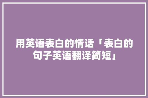 用英语表白的情话「表白的句子英语翻译简短」 用英语表白的情话「表白的句子英语翻译简短」 聊天话题