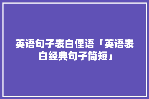 英语句子表白俚语「英语表白经典句子简短」 英语句子表白俚语「英语表白经典句子简短」 撩妹套路