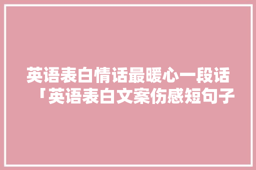 英语表白情话最暖心一段话「英语表白文案伤感短句子图片」 英语表白情话最暖心一段话「英语表白文案伤感短句子图片」 聊天话题