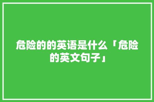 危险的的英语是什么「危险的英文句子」 危险的的英语是什么「危险的英文句子」 撩妹套路
