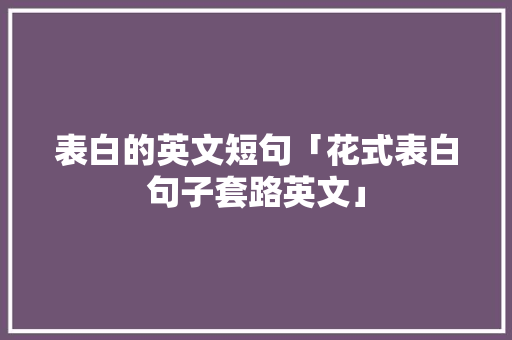 表白的英文短句「花式表白句子套路英文」 表白的英文短句「花式表白句子套路英文」 表白句子