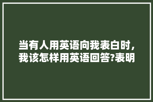 当有人用英语向我表白时，我该怎样用英语回答?表明我是接受她的「反过来表白英语句子短句图片」 当有人用英语向我表白时，我该怎样用英语回答?表明我是接受她的「反过来表白英语句子短句图片」 撩妹套路