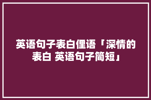 英语句子表白俚语「深情的表白 英语句子简短」 英语句子表白俚语「深情的表白 英语句子简短」 土味情话