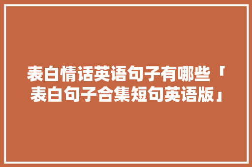 表白情话英语句子有哪些「表白句子合集短句英语版」 表白情话英语句子有哪些「表白句子合集短句英语版」 土味情话