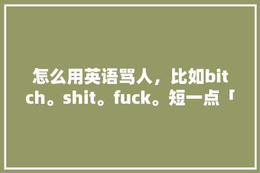 怎么用英语骂人，比如bitch。shit。fuck。短一点「英语脏话表白句子带翻译简短」 怎么用英语骂人，比如bitch。shit。fuck。短一点「英语脏话表白句子带翻译简短」 撩妹套路