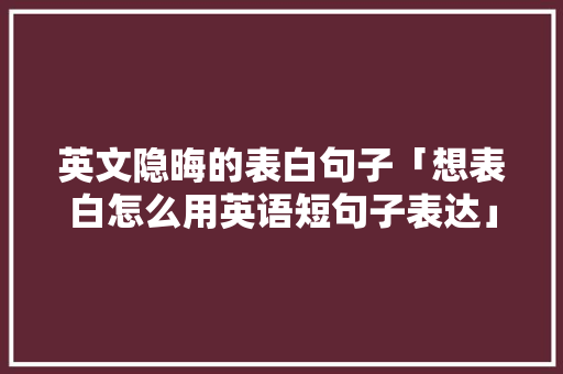 英文隐晦的表白句子「想表白怎么用英语短句子表达」 英文隐晦的表白句子「想表白怎么用英语短句子表达」 土味情话
