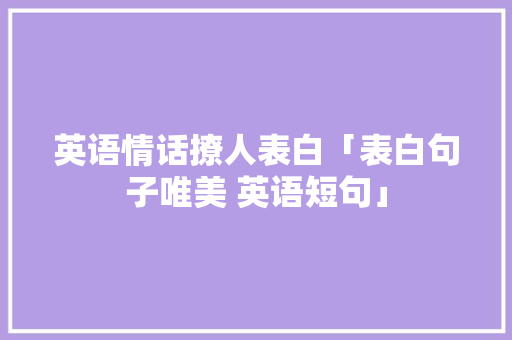 英语情话撩人表白「表白句子唯美 英语短句」 英语情话撩人表白「表白句子唯美 英语短句」 表白句子