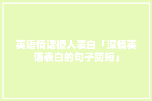 英语情话撩人表白「深情英语表白的句子简短」 英语情话撩人表白「深情英语表白的句子简短」 恋爱技巧