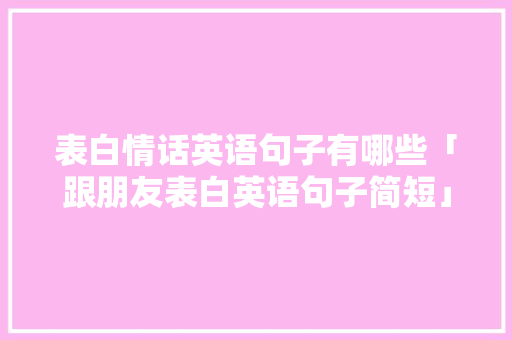 表白情话英语句子有哪些「跟朋友表白英语句子简短」 表白情话英语句子有哪些「跟朋友表白英语句子简短」 撩妹套路