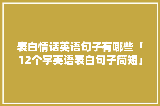 表白情话英语句子有哪些「12个字英语表白句子简短」 表白情话英语句子有哪些「12个字英语表白句子简短」 聊天话题