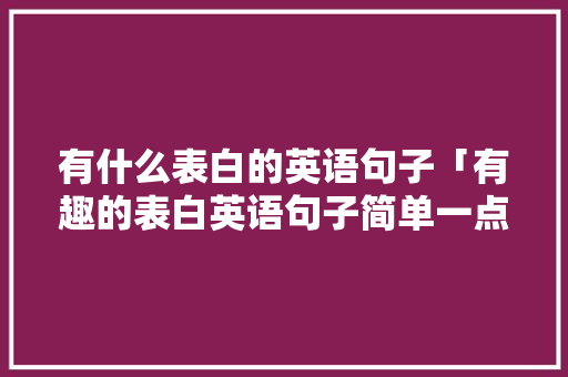 有什么表白的英语句子「有趣的表白英语句子简单一点」 有什么表白的英语句子「有趣的表白英语句子简单一点」 恋爱技巧