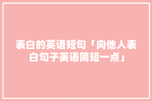 表白的英语短句「向他人表白句子英语简短一点」 表白的英语短句「向他人表白句子英语简短一点」 表白句子
