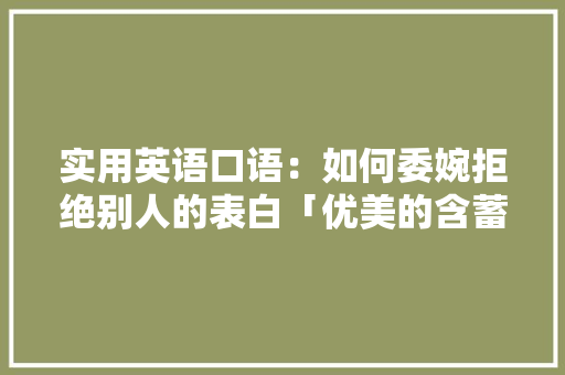 实用英语口语：如何委婉拒绝别人的表白「优美的含蓄表白英语句子简短」 实用英语口语：如何委婉拒绝别人的表白「优美的含蓄表白英语句子简短」 撩妹套路