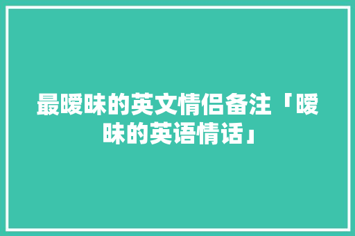 最暧昧的英文情侣备注「暧昧的英语情话」 最暧昧的英文情侣备注「暧昧的英语情话」 撩妹套路