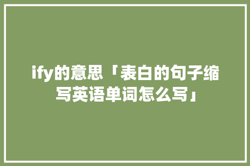 ify的意思「表白的句子缩写英语单词怎么写」 ify的意思「表白的句子缩写英语单词怎么写」 聊天话题