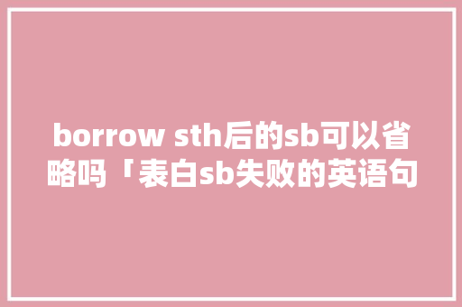 borrow sth后的sb可以省略吗「表白sb失败的英语句子简短」 borrow sth后的sb可以省略吗「表白sb失败的英语句子简短」 撩妹套路