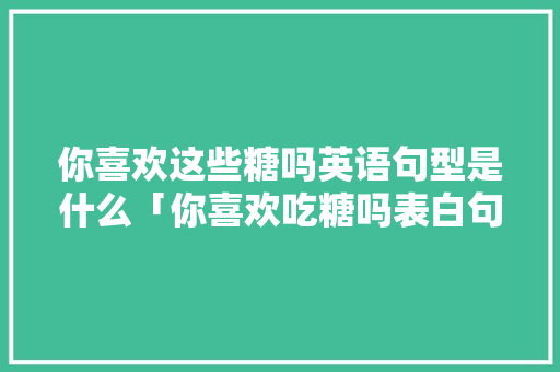 你喜欢这些糖吗英语句型是什么「你喜欢吃糖吗表白句子英语翻译」 你喜欢这些糖吗英语句型是什么「你喜欢吃糖吗表白句子英语翻译」 聊天话题