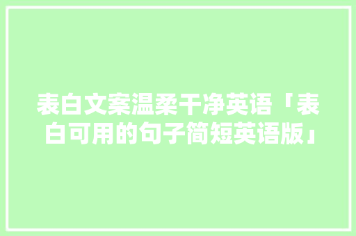 表白文案温柔干净英语「表白可用的句子简短英语版」 表白文案温柔干净英语「表白可用的句子简短英语版」 聊天话题