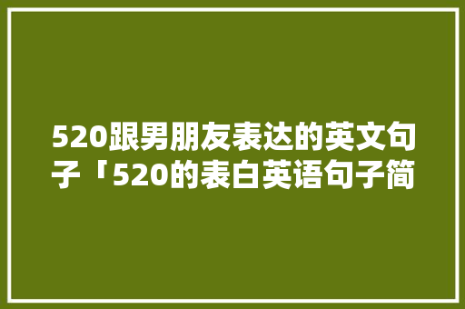 520跟男朋友表达的英文句子「520的表白英语句子简短」 520跟男朋友表达的英文句子「520的表白英语句子简短」 恋爱技巧