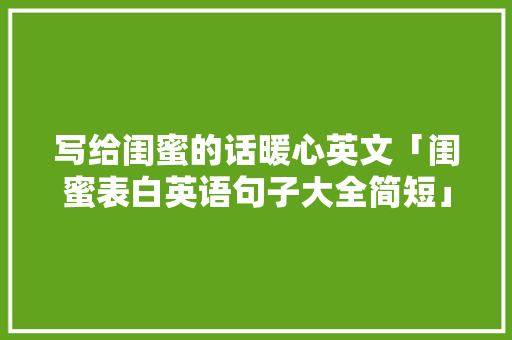 写给闺蜜的话暖心英文「闺蜜表白英语句子大全简短」 写给闺蜜的话暖心英文「闺蜜表白英语句子大全简短」 撩妹套路